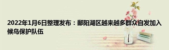 2022年1月6日整理發(fā)布：鄱陽(yáng)湖區(qū)越來(lái)越多群眾自發(fā)加入候鳥(niǎo)保護(hù)隊(duì)伍
