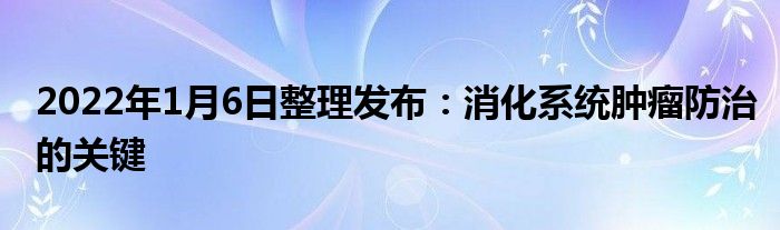 2022年1月6日整理發(fā)布:消化系統(tǒng)腫瘤防治的關(guān)鍵