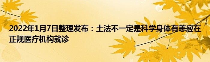 2022年1月7日整理發(fā)布:土法不一定是科學(xué)身體有恙應(yīng)在正規(guī)醫(yī)療機(jī)構(gòu)就診