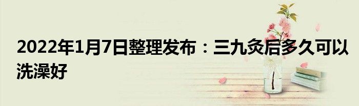 2022年1月7日整理發(fā)布:三九灸后多久可以洗澡好