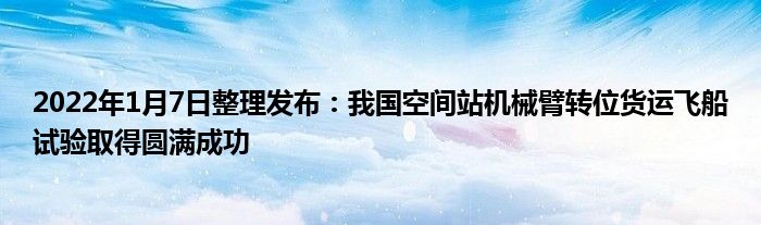 2022年1月7日整理發(fā)布：我國空間站機械臂轉(zhuǎn)位貨運飛船試驗取得圓滿成功