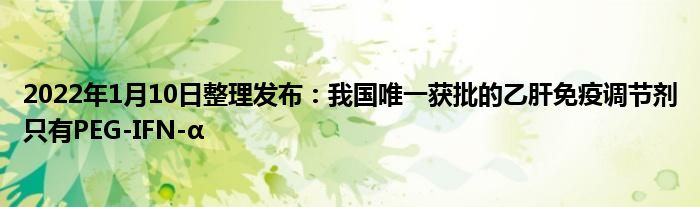 2022年1月10日整理發(fā)布：我國(guó)唯一獲批的乙肝免疫調(diào)節(jié)劑只有PEG-IFN-α