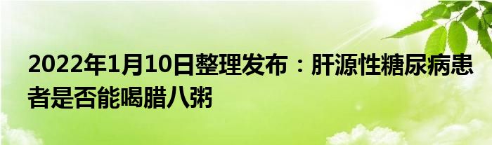 2022年1月10日整理發(fā)布：肝源性糖尿病患者是否能喝臘八粥