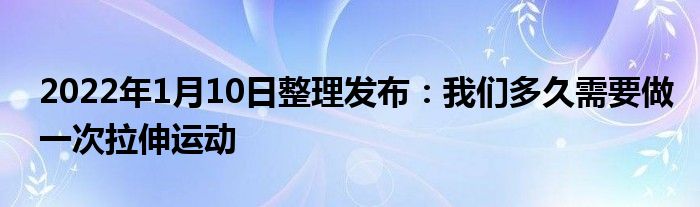2022年1月10日整理發(fā)布：我們多久需要做一次拉伸運動