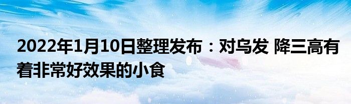 2022年1月10日整理發(fā)布：對烏發(fā) 降三高有著非常好效果的小食