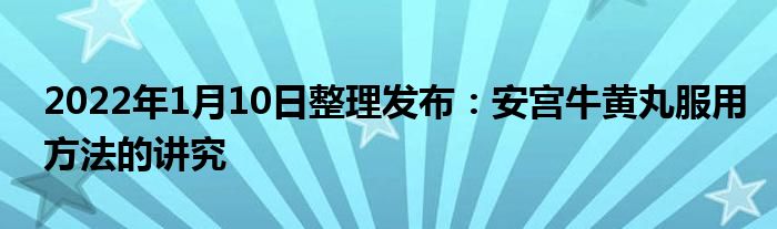 2022年1月10日整理發(fā)布：安宮牛黃丸服用方法的講究