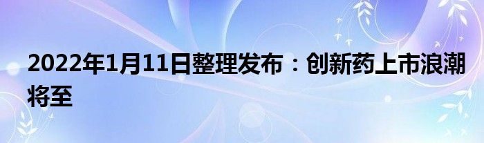 2022年1月11日整理發(fā)布：創(chuàng)新藥上市浪潮將至