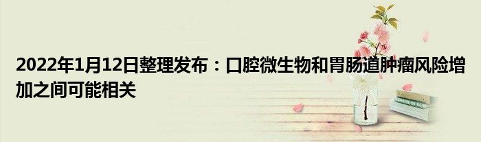 2022年1月12日整理發(fā)布:口腔微生物和胃腸道腫瘤風(fēng)險(xiǎn)增加之間可能相關(guān)