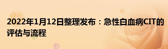 2022年1月12日整理發(fā)布：急性白血病CIT的評估與流程