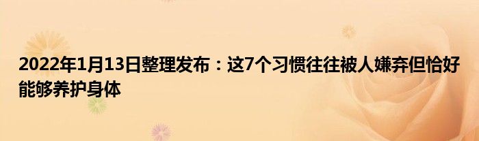 2022年1月13日整理發(fā)布：這7個(gè)習(xí)慣往往被人嫌棄但恰好能夠養(yǎng)護(hù)身體