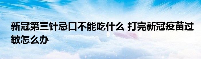 新冠第三針忌口不能吃什么 打完新冠疫苗過(guò)敏怎么辦