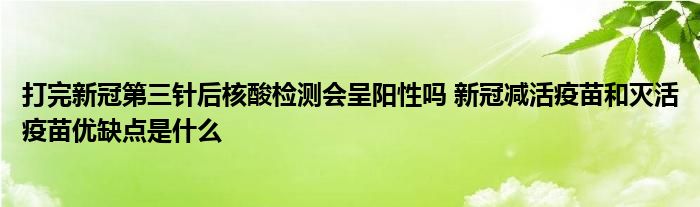 打完新冠第三針后核酸檢測會呈陽性嗎 新冠減活疫苗和滅活疫苗優(yōu)缺點(diǎn)是什么