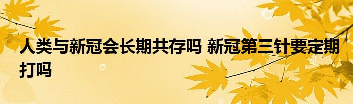 人類(lèi)與新冠會(huì)長(zhǎng)期共存嗎 新冠第三針要定期打嗎