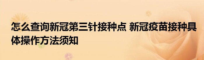 怎么查詢(xún)新冠第三針接種點(diǎn) 新冠疫苗接種具體操作方法須知