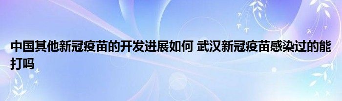 中國(guó)其他新冠疫苗的開(kāi)發(fā)進(jìn)展如何 武漢新冠疫苗感染過(guò)的能打嗎