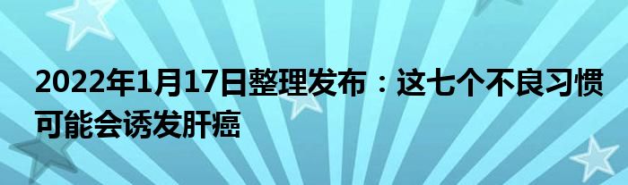 2022年1月17日整理發(fā)布：這七個不良習慣可能會誘發(fā)肝癌