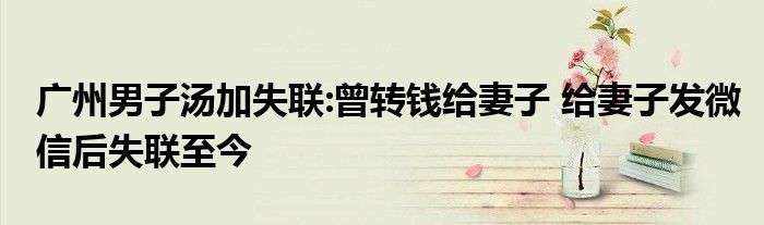 廣州男子湯加失聯(lián):曾轉錢給妻子 給妻子發(fā)微信后失聯(lián)至今