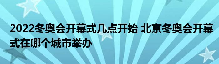 2022冬奧會(huì)開(kāi)幕式幾點(diǎn)開(kāi)始 北京冬奧會(huì)開(kāi)幕式在哪個(gè)城市舉辦