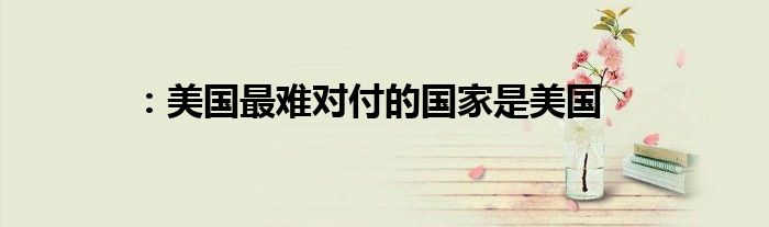 ：美國最難對付的國家是美國