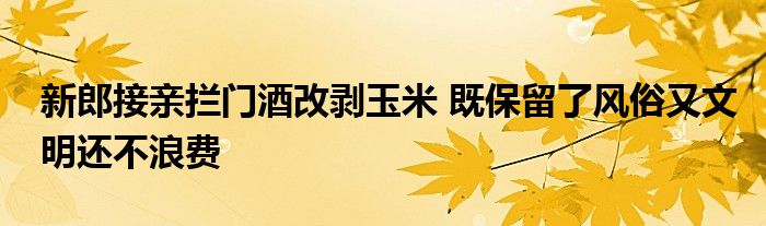 新郎接親攔門(mén)酒改剝玉米 既保留了風(fēng)俗又文明還不浪費(fèi)