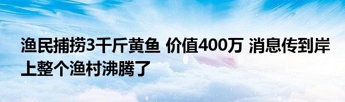 漁民捕撈3千斤黃魚 價值400萬 消息傳到岸上整個漁村沸騰了