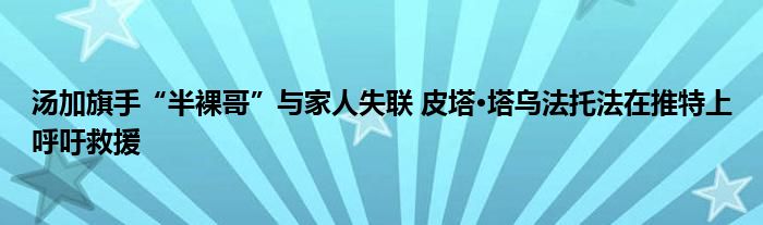湯加旗手“半裸哥”與家人失聯(lián) 皮塔·塔烏法托法在推特上呼吁救援