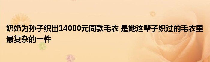 奶奶為孫子織出14000元同款毛衣 是她這輩子織過的毛衣里最復雜的一件
