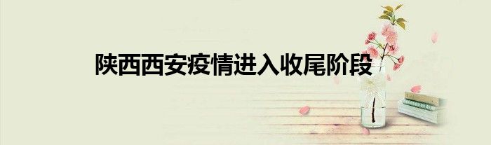 陜西西安疫情進(jìn)入收尾階段