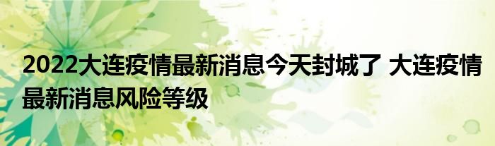 2022大連疫情最新消息今天封城了 大連疫情最新消息風(fēng)險(xiǎn)等級(jí)