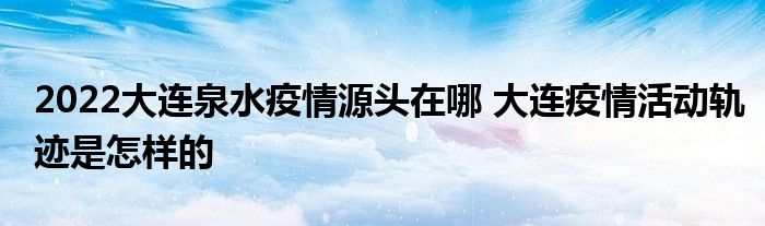 2022大連泉水疫情源頭在哪 大連疫情活動(dòng)軌跡是怎樣的