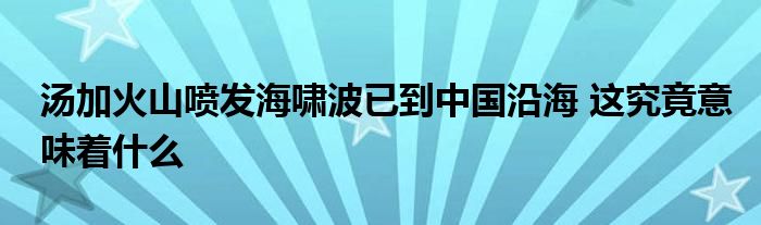 湯加火山噴發(fā)海嘯波已到中國沿海 這究竟意味著什么