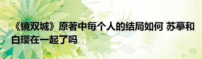 《鏡雙城》原著中每個人的結(jié)局如何 蘇摹和白瓔在一起了嗎