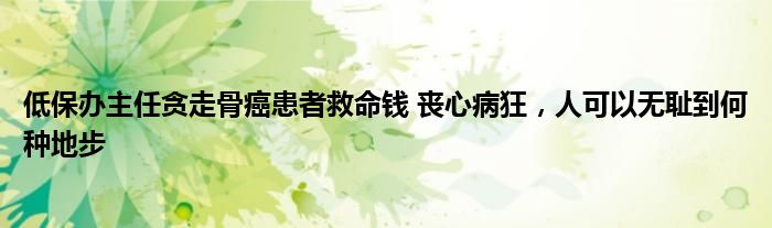 低保辦主任貪走骨癌患者救命錢 喪心病狂，人可以無恥到何種地步