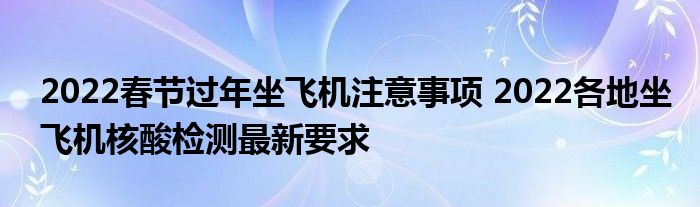 2022春節(jié)過年坐飛機注意事項 2022各地坐飛機核酸檢測最新要求