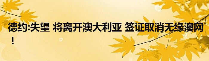 德約:失望 將離開澳大利亞 簽證取消無緣澳網(wǎng)!