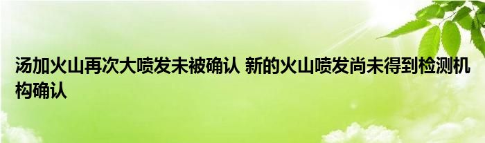 湯加火山再次大噴發(fā)未被確認 新的火山噴發(fā)尚未得到檢測機構(gòu)確認
