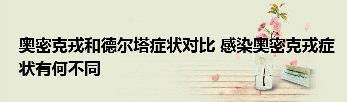 奧密克戎和德爾塔癥狀對(duì)比 感染奧密克戎癥狀有何不同