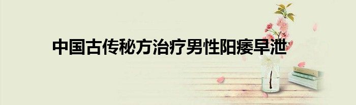 中國(guó)古傳秘方治療男性陽(yáng)痿早泄