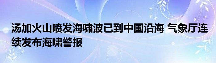 湯加火山噴發(fā)海嘯波已到中國沿海 氣象廳連續(xù)發(fā)布海嘯警報
