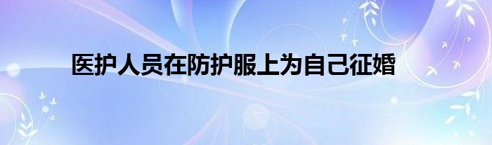 醫(yī)護(hù)人員在防護(hù)服上為自己征婚