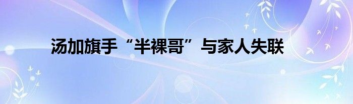 湯加旗手“半裸哥”與家人失聯(lián)