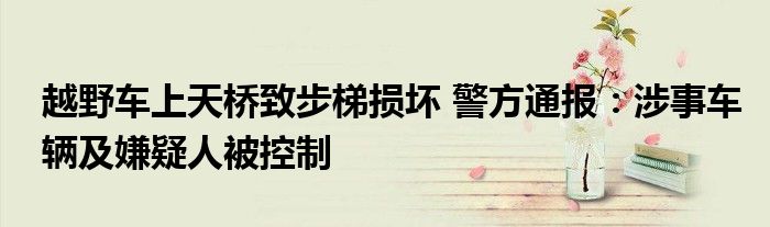 越野車上天橋致步梯損壞 警方通報(bào)：涉事車輛及嫌疑人被控制