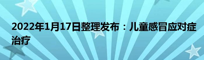 2022年1月17日整理發(fā)布：兒童感冒應對癥治療
