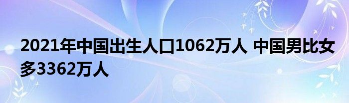 2021年中國(guó)出生人口1062萬(wàn)人 中國(guó)男比女多3362萬(wàn)人