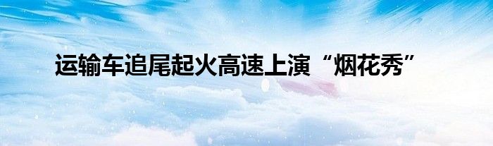 運(yùn)輸車(chē)追尾起火高速上演“煙花秀”