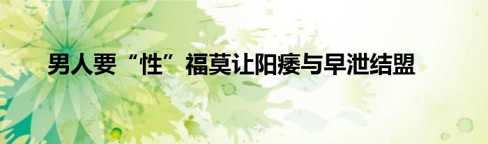 男人要“性”福莫讓陽痿與早泄結(jié)盟