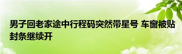 男子回老家途中行程碼突然帶星號(hào) 車(chē)窗被貼封條繼續(xù)開(kāi)
