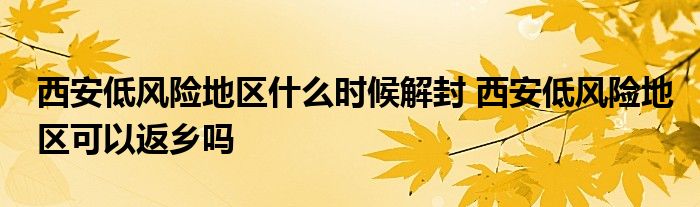 西安低風險地區(qū)什么時候解封 西安低風險地區(qū)可以返鄉(xiāng)嗎