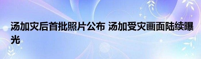 湯加災(zāi)后首批照片公布 湯加受災(zāi)畫面陸續(xù)曝光