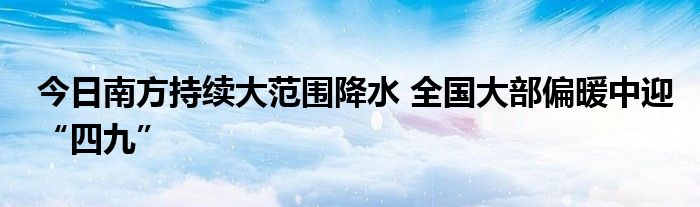 今日南方持續(xù)大范圍降水 全國大部偏暖中迎“四九”